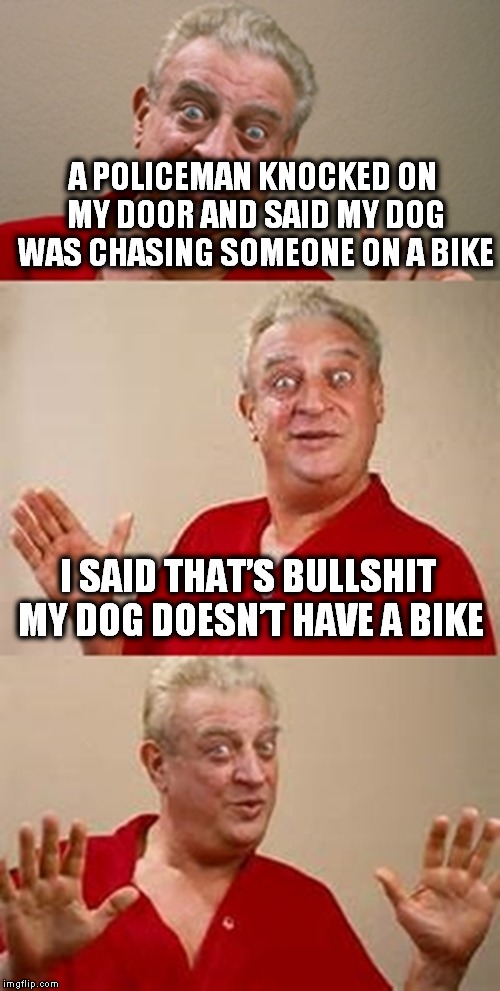bad pun Dangerfield  | A POLICEMAN KNOCKED ON MY DOOR AND SAID MY DOG WAS CHASING SOMEONE ON A BIKE; I SAID THAT’S BULLSHIT MY DOG DOESN’T HAVE A BIKE | image tagged in bad pun dangerfield | made w/ Imgflip meme maker