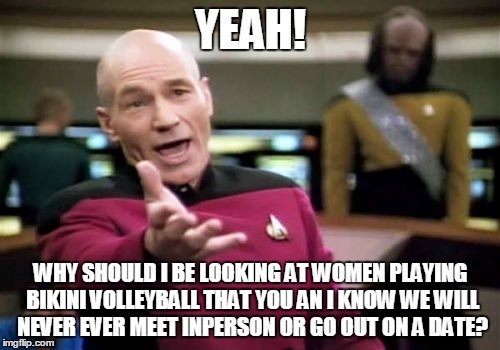 Picard Wtf Meme | YEAH! WHY SHOULD I BE LOOKING AT WOMEN PLAYING BIKINI VOLLEYBALL THAT YOU AN I KNOW WE WILL NEVER EVER MEET INPERSON OR GO OUT ON A DATE? | image tagged in memes,picard wtf | made w/ Imgflip meme maker
