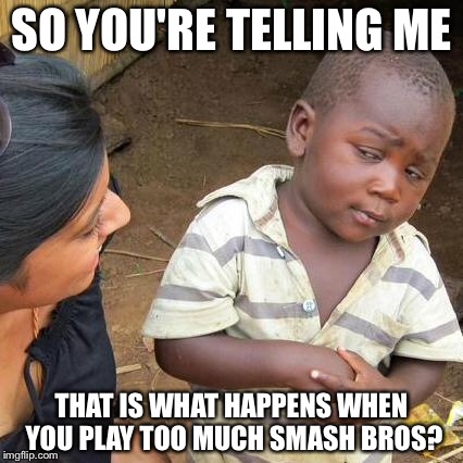 Third World Skeptical Kid Meme | SO YOU'RE TELLING ME THAT IS WHAT HAPPENS WHEN YOU PLAY TOO MUCH SMASH BROS? | image tagged in memes,third world skeptical kid | made w/ Imgflip meme maker