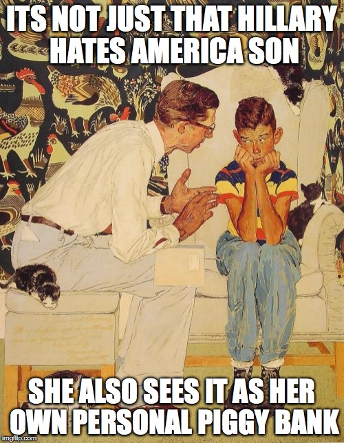 The Problem Is Meme | ITS NOT JUST THAT HILLARY HATES AMERICA SON; SHE ALSO SEES IT AS HER OWN PERSONAL PIGGY BANK | image tagged in memes,the probelm is | made w/ Imgflip meme maker