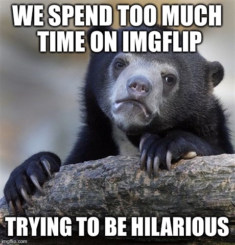Confession Bear Meme | WE SPEND TOO MUCH TIME ON IMGFLIP TRYING TO BE HILARIOUS | image tagged in memes,confession bear | made w/ Imgflip meme maker