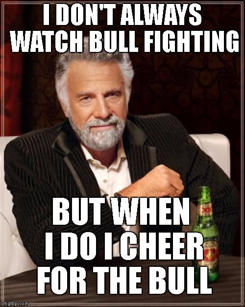 The Most Interesting Man In The World | I DON'T ALWAYS WATCH BULL FIGHTING; BUT WHEN I DO I CHEER FOR THE BULL | image tagged in memes,the most interesting man in the world | made w/ Imgflip meme maker