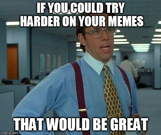 That Would Be Great Meme | IF YOU COULD TRY HARDER ON YOUR MEMES THAT WOULD BE GREAT | image tagged in memes,that would be great | made w/ Imgflip meme maker