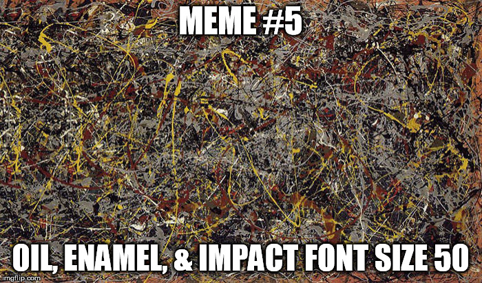 Meme art | MEME #5; OIL, ENAMEL, & IMPACT FONT SIZE 50 | image tagged in memes,meme art,jackson pollock | made w/ Imgflip meme maker