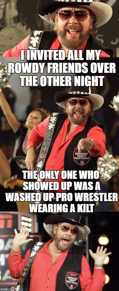 Rowdy Hank Jr | I INVITED ALL MY ROWDY FRIENDS OVER THE OTHER NIGHT; THE ONLY ONE WHO SHOWED UP WAS A WASHED UP PRO WRESTLER WEARING A KILT | image tagged in bad pun hank jr,memes,football,bad pun | made w/ Imgflip meme maker