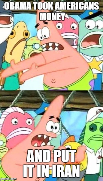 Put It Somewhere Else Patrick | OBAMA TOOK AMERICANS MONEY; AND PUT IT IN IRAN | image tagged in memes,put it somewhere else patrick | made w/ Imgflip meme maker