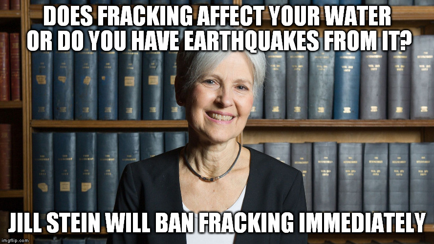 jill stein | DOES FRACKING AFFECT YOUR WATER OR DO YOU HAVE EARTHQUAKES FROM IT? JILL STEIN WILL BAN FRACKING IMMEDIATELY | image tagged in jill stein | made w/ Imgflip meme maker