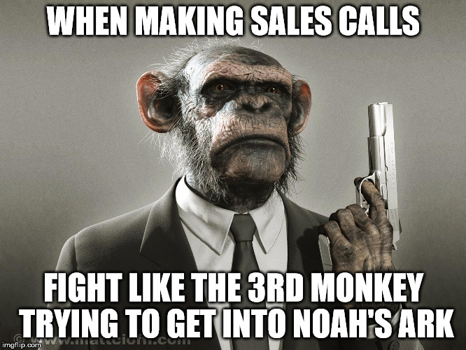 Sales Monkey | WHEN MAKING SALES CALLS; FIGHT LIKE THE 3RD MONKEY TRYING TO GET INTO NOAH'S ARK | image tagged in sales,monkey | made w/ Imgflip meme maker