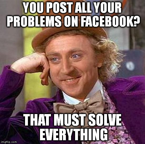 Creepy Condescending Wonka | YOU POST ALL YOUR PROBLEMS ON FACEBOOK? THAT MUST SOLVE EVERYTHING | image tagged in memes,creepy condescending wonka | made w/ Imgflip meme maker