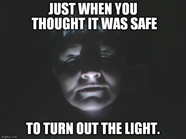 JUST WHEN YOU THOUGHT IT WAS SAFE; TO TURN OUT THE LIGHT. | image tagged in face | made w/ Imgflip meme maker