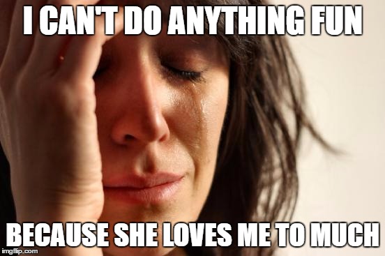 First World Problems Meme | I CAN'T DO ANYTHING FUN; BECAUSE SHE LOVES ME TO MUCH | image tagged in memes,first world problems | made w/ Imgflip meme maker