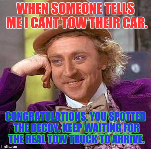 The Customer Is Always Right | WHEN SOMEONE TELLS ME I CANT TOW THEIR CAR. CONGRATULATIONS. YOU SPOTTED THE DECOY. KEEP WAITING FOR THE REAL TOW TRUCK TO ARRIVE. | image tagged in memes,creepy condescending wonka | made w/ Imgflip meme maker