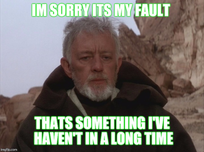 Im not married.  just saying people be rude or not willing to accept fault. | IM SORRY ITS MY FAULT; THATS SOMETHING I'VE HAVEN'T IN A LONG TIME | image tagged in obi wan kenobi | made w/ Imgflip meme maker