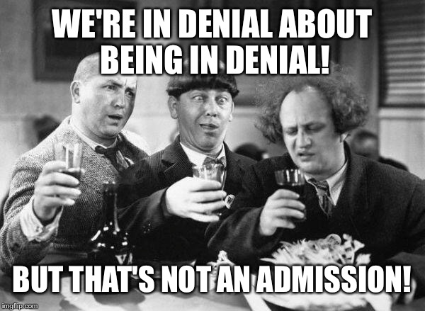 We are not meme addicts.  | WE'RE IN DENIAL ABOUT BEING IN DENIAL! BUT THAT'S NOT AN ADMISSION! | image tagged in meme,drsarcasm,3 stooges,denying denial | made w/ Imgflip meme maker