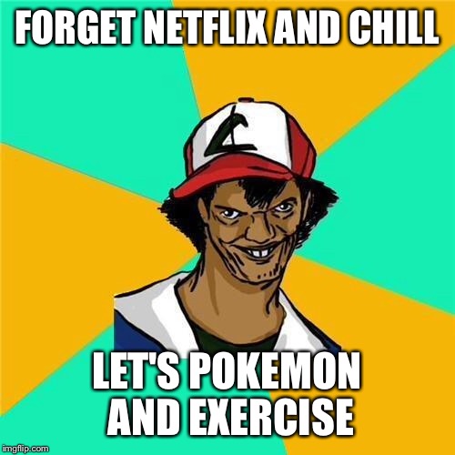 ash | FORGET NETFLIX AND CHILL; LET'S POKEMON AND EXERCISE | image tagged in ash | made w/ Imgflip meme maker