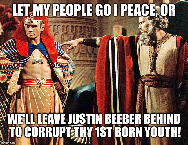 How the Isrealites really destroyed Eygpt | LET MY PEOPLE GO I PEACE, OR; WE'LL LEAVE JUSTIN BEEBER BEHIND TO CORRUPT THY 1ST BORN YOUTH! | image tagged in meme,moses,exodus,justin beeber,1st born corrupted | made w/ Imgflip meme maker