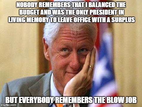 smiling bill clinton | NOBODY REMEMBERS THAT I BALANCED THE BUDGET AND WAS THE ONLY PRESIDENT IN LIVING MEMORY TO LEAVE OFFICE WITH A SURPLUS; BUT EVERYBODY REMEMBERS THE BLOW JOB | image tagged in smiling bill clinton | made w/ Imgflip meme maker