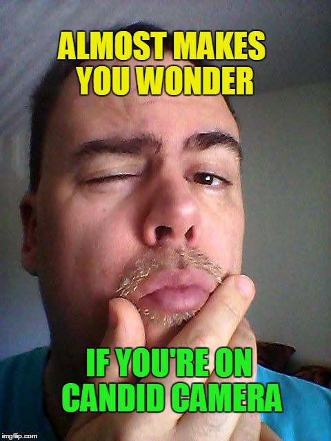 ALMOST MAKES YOU WONDER IF YOU'RE ON CANDID CAMERA | made w/ Imgflip meme maker