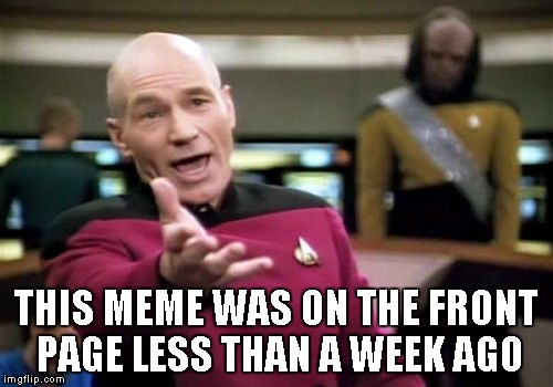 Picard Wtf Meme | THIS MEME WAS ON THE FRONT PAGE LESS THAN A WEEK AGO | image tagged in memes,picard wtf | made w/ Imgflip meme maker
