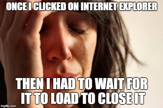 I use Microsoft Edge.(Windows 10)Does that make me a bad person? | ONCE I CLICKED ON INTERNET EXPLORER; THEN I HAD TO WAIT FOR IT TO LOAD TO CLOSE IT | image tagged in memes,first world problems | made w/ Imgflip meme maker