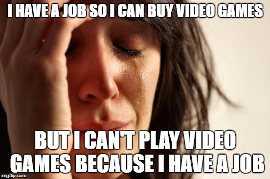 Thank god i don't have a job. | I HAVE A JOB SO I CAN BUY VIDEO GAMES; BUT I CAN'T PLAY VIDEO GAMES BECAUSE I HAVE A JOB | image tagged in memes,first world problems | made w/ Imgflip meme maker
