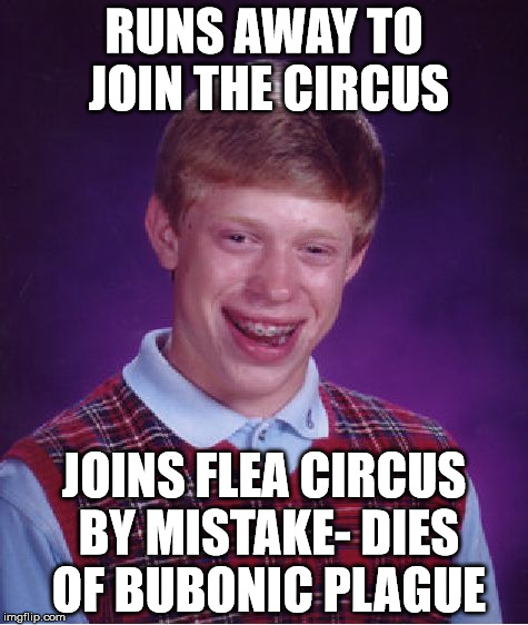 Bad Luck Brian Meme | RUNS AWAY TO JOIN THE CIRCUS; JOINS FLEA CIRCUS BY MISTAKE- DIES OF BUBONIC PLAGUE | image tagged in memes,bad luck brian | made w/ Imgflip meme maker