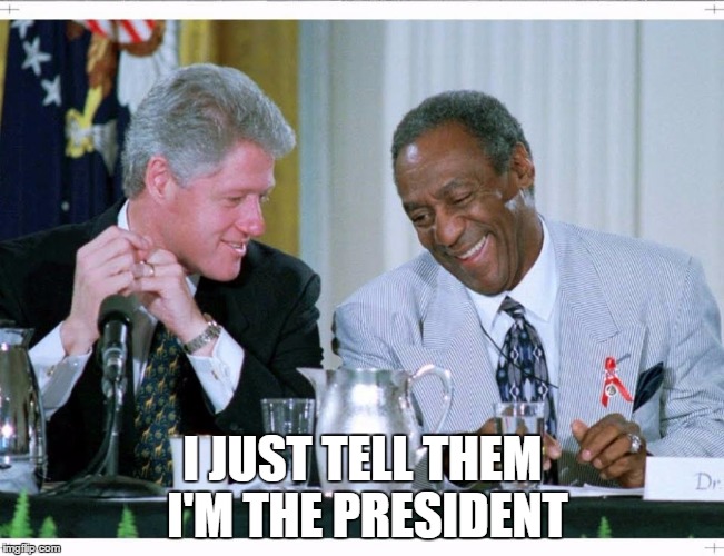 Bill Clinton and Bill Cosby | I JUST TELL THEM I'M THE PRESIDENT | image tagged in bill clinton and bill cosby | made w/ Imgflip meme maker