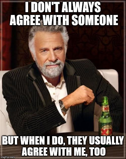 The Most Interesting Man In The World Meme | I DON'T ALWAYS AGREE WITH SOMEONE BUT WHEN I DO, THEY USUALLY AGREE WITH ME, TOO | image tagged in memes,the most interesting man in the world | made w/ Imgflip meme maker