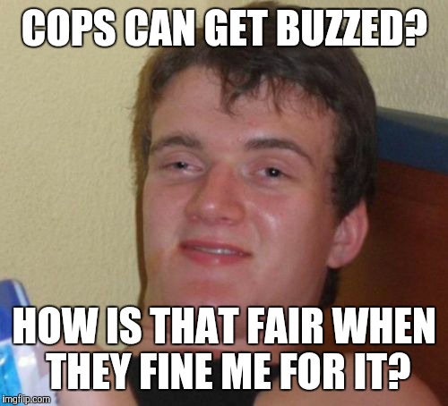 10 Guy Meme | COPS CAN GET BUZZED? HOW IS THAT FAIR WHEN THEY FINE ME FOR IT? | image tagged in memes,10 guy | made w/ Imgflip meme maker
