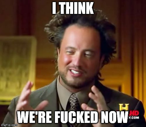 Ancient Aliens Meme | I THINK WE'RE F**KED NOW | image tagged in memes,ancient aliens | made w/ Imgflip meme maker