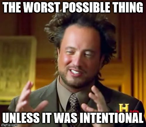 Ancient Aliens Meme | THE WORST POSSIBLE THING UNLESS IT WAS INTENTIONAL | image tagged in memes,ancient aliens | made w/ Imgflip meme maker