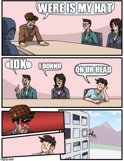 Boardroom Meeting Suggestion | WERE IS MY HAT; IDK; I DUNNO; ON UR HEAD | image tagged in memes,boardroom meeting suggestion,scumbag | made w/ Imgflip meme maker
