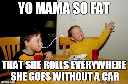 Yo Mamas So Fat Meme | YO MAMA SO FAT; THAT SHE ROLLS EVERYWHERE SHE GOES WITHOUT A CAR | image tagged in memes,yo mamas so fat | made w/ Imgflip meme maker