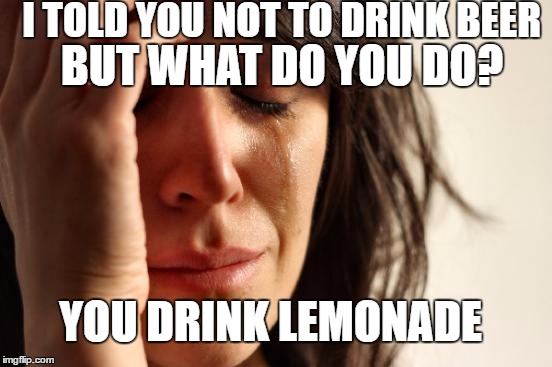 First World Problems Meme | I TOLD YOU NOT TO DRINK BEER; BUT WHAT DO YOU DO? YOU DRINK LEMONADE | image tagged in memes,first world problems | made w/ Imgflip meme maker