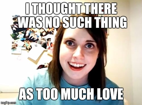 I THOUGHT THERE WAS NO SUCH THING AS TOO MUCH LOVE | made w/ Imgflip meme maker