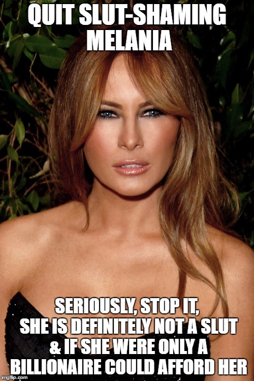 melania trump | QUIT SLUT-SHAMING MELANIA; SERIOUSLY, STOP IT, SHE IS DEFINITELY NOT A SLUT & IF SHE WERE ONLY A BILLIONAIRE COULD AFFORD HER | image tagged in melania trump | made w/ Imgflip meme maker