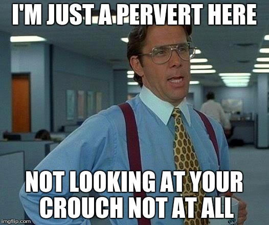 Just Me | I'M JUST A PERVERT HERE; NOT LOOKING AT YOUR CROUCH NOT AT ALL | image tagged in memes,that would be great | made w/ Imgflip meme maker