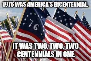 Bicentennial | 1976 WAS AMERICA'S BICENTENNIAL. IT WAS TWO, TWO, TWO CENTENNIALS IN ONE. | image tagged in funny | made w/ Imgflip meme maker