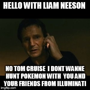did you not knowh ? illuminati plays pokemon  go to    because tom cruise plays it  | HELLO WITH LIAM NEESON; NO TOM CRUISE  I DONT WANNE HUNT POKEMON WITH  YOU AND  YOUR FRIENDS FROM ILLUMINATI | image tagged in memes,liam neeson taken | made w/ Imgflip meme maker