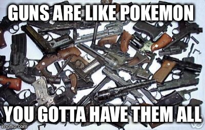 Title | GUNS ARE LIKE POKEMON; YOU GOTTA HAVE THEM ALL | image tagged in memes,guns,funny,pokemon | made w/ Imgflip meme maker
