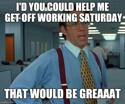 That Would Be Great Meme | I'D YOU COULD HELP ME GET OFF WORKING SATURDAY THAT WOULD BE GREAAAT | image tagged in memes,that would be great | made w/ Imgflip meme maker
