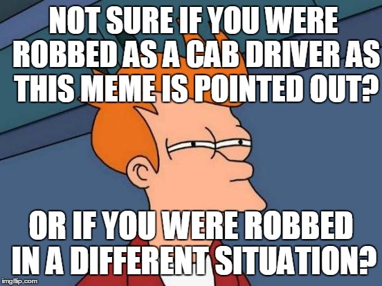 Futurama Fry Meme | NOT SURE IF YOU WERE ROBBED AS A CAB DRIVER AS THIS MEME IS POINTED OUT? OR IF YOU WERE ROBBED IN A DIFFERENT SITUATION? | image tagged in memes,futurama fry | made w/ Imgflip meme maker