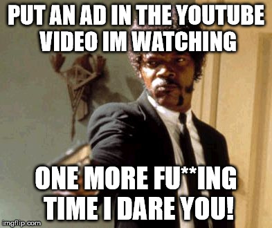 Say That Again I Dare You Meme | PUT AN AD IN THE YOUTUBE VIDEO IM WATCHING; ONE MORE FU**ING TIME I DARE YOU! | image tagged in memes,say that again i dare you | made w/ Imgflip meme maker