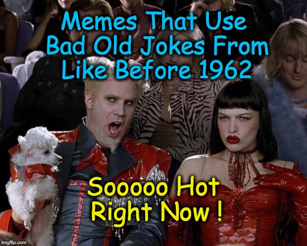 Mugatu So Hot Right Now Meme | Memes That Use Bad Old Jokes From Like Before 1962; Sooooo Hot Right Now ! | image tagged in memes,mugatu so hot right now | made w/ Imgflip meme maker