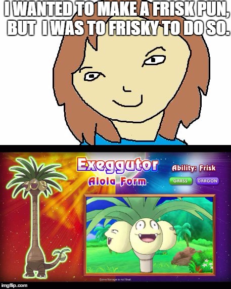 Bad Pun | I WANTED TO MAKE A FRISK PUN, BUT  I WAS TO FRISKY TO DO SO. | image tagged in but why,pokemon,frisk,bad pun | made w/ Imgflip meme maker