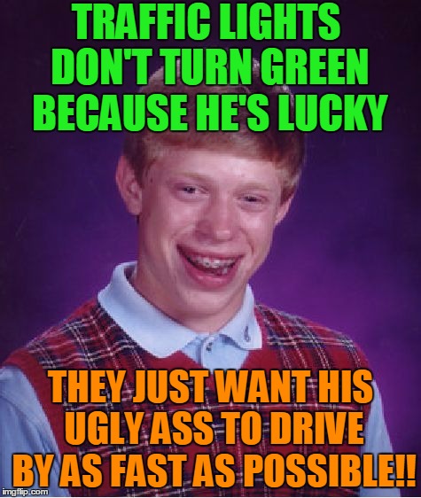 Bad Luck Brian Meme | TRAFFIC LIGHTS DON'T TURN GREEN BECAUSE HE'S LUCKY THEY JUST WANT HIS UGLY ASS TO DRIVE BY AS FAST AS POSSIBLE!! | image tagged in memes,bad luck brian | made w/ Imgflip meme maker