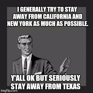 Kill Yourself Guy Meme | I GENERALLY TRY TO STAY AWAY FROM CALIFORNIA AND NEW YORK AS MUCH AS POSSIBLE. Y'ALL OK BUT SERIOUSLY STAY AWAY FROM TEXAS | image tagged in memes,kill yourself guy | made w/ Imgflip meme maker