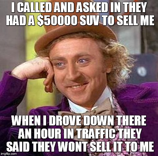 Creepy Condescending Wonka Meme | I CALLED AND ASKED IN THEY HAD A $50000 SUV TO SELL ME WHEN I DROVE DOWN THERE AN HOUR IN TRAFFIC THEY SAID THEY WONT SELL IT TO ME | image tagged in memes,creepy condescending wonka | made w/ Imgflip meme maker