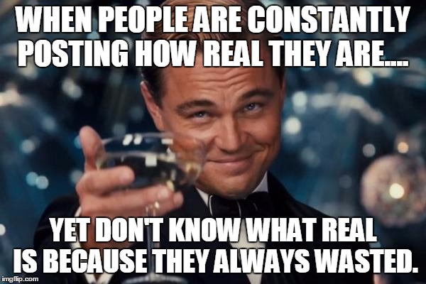 Leonardo Dicaprio Cheers | WHEN PEOPLE ARE CONSTANTLY POSTING HOW REAL THEY ARE.... YET DON'T KNOW WHAT REAL IS BECAUSE THEY ALWAYS WASTED. | image tagged in memes,leonardo dicaprio cheers | made w/ Imgflip meme maker