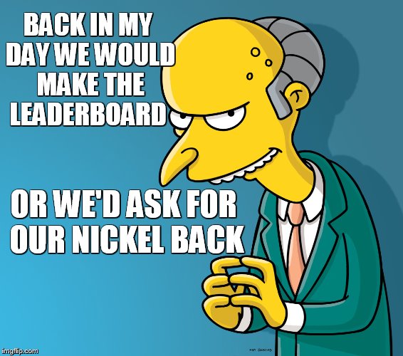 BACK IN MY DAY WE WOULD MAKE THE LEADERBOARD OR WE'D ASK FOR OUR NICKEL BACK | made w/ Imgflip meme maker